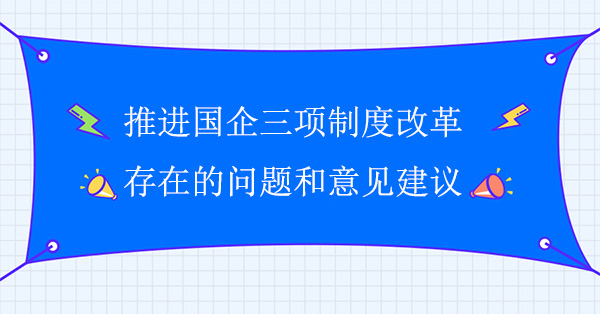 推進(jìn)國(guó)企三項(xiàng)制度改革存在的問(wèn)題和意見(jiàn)建議