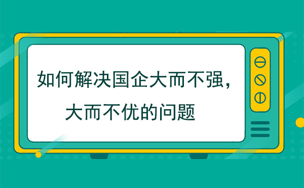 如何解決國企大而不強，大而不優的問題