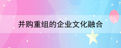 并購重組的企業文化融合