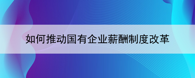 如何推動(dòng)國(guó)有企業(yè)薪酬制度改革