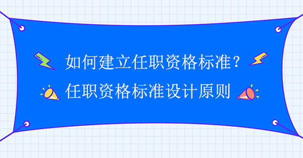 如何建立任職資格標(biāo)準(zhǔn)？任職資格標(biāo)準(zhǔn)設(shè)計(jì)原則