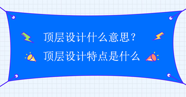 頂層設(shè)計(jì)什么意思?頂層設(shè)計(jì)特點(diǎn)是什么