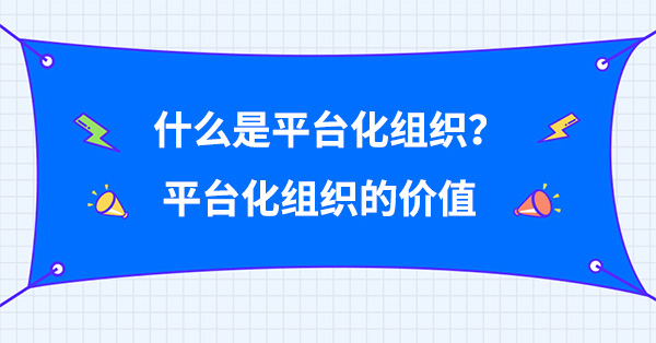 什么是平臺化組織？平臺化組織的價值